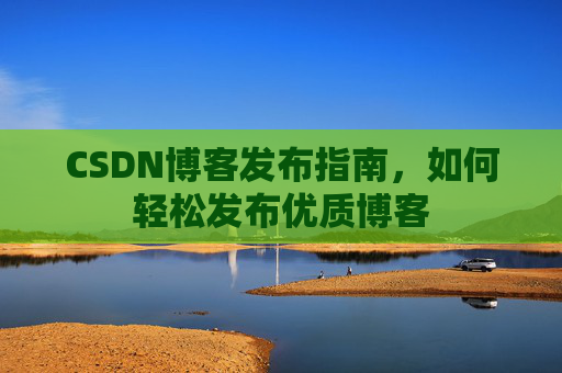 CSDN博客发布指南，如何轻松发布优质博客