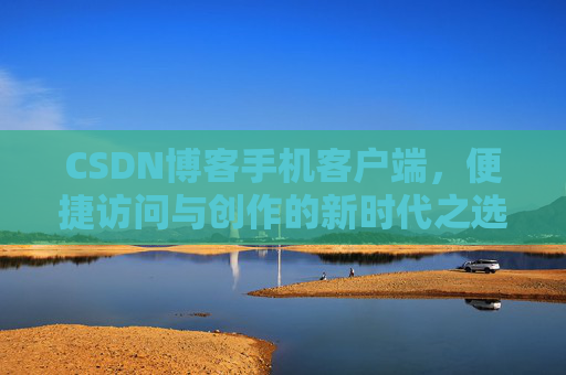 CSDN博客手机客户端，便捷访问与创作的新时代之选