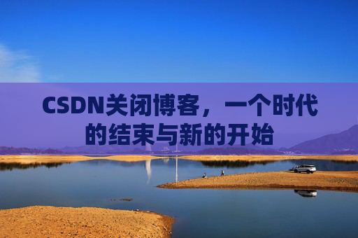 CSDN关闭博客，一个时代的结束与新的开始